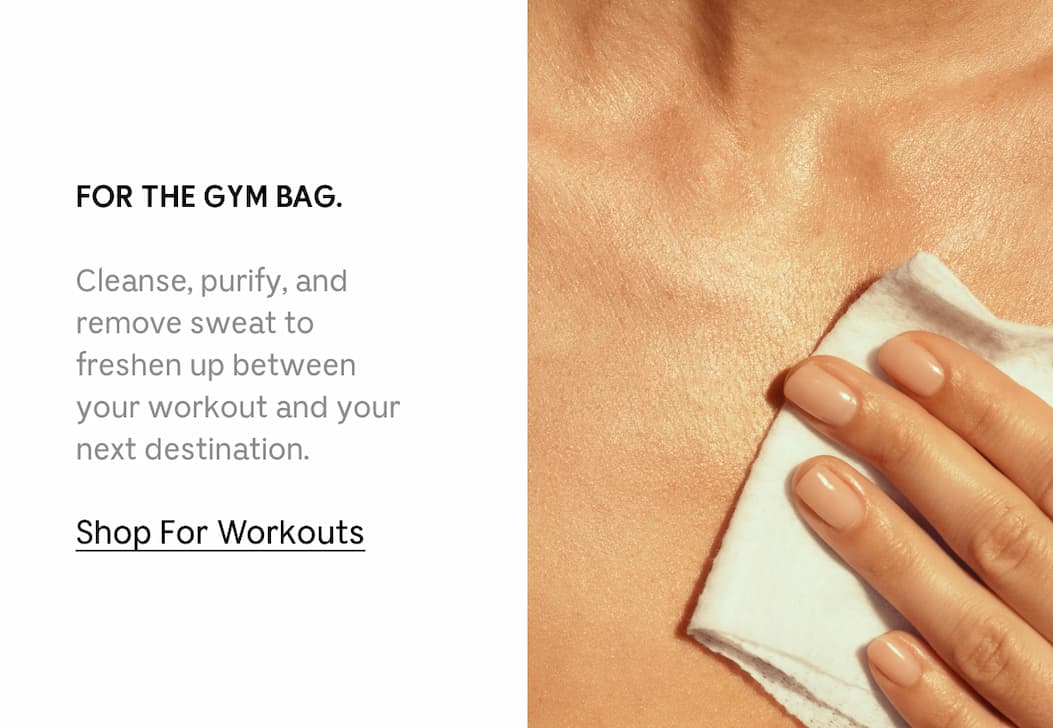 FOR THE GYM BAG. Cleanse, purify, and remove sweat to freshen up between your workout and your next destination. Shop For Workouts