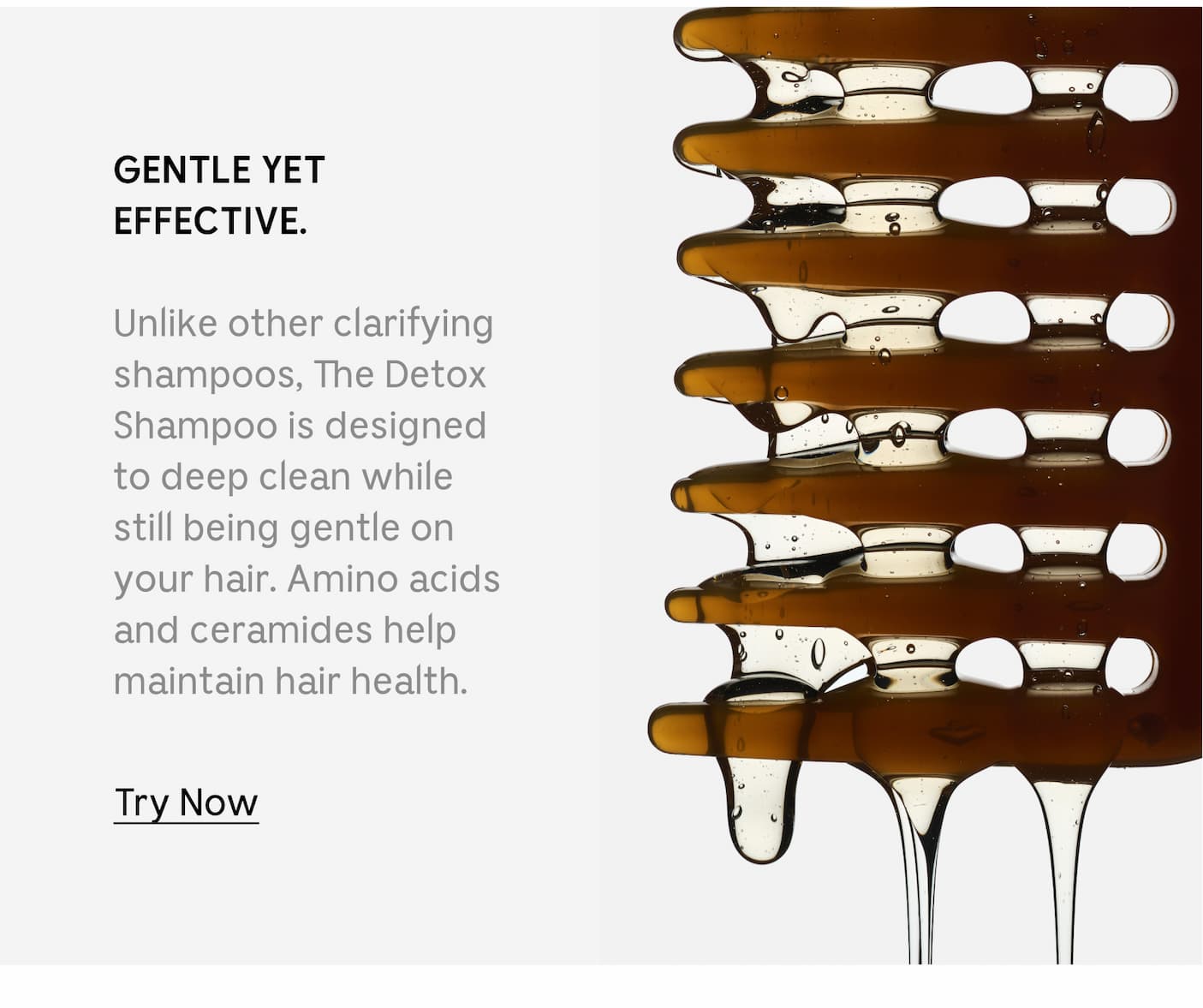 GENTLE YET EFFECTIVE. Unlike other clarifying shampoos, The Detox Shampoo is designed to deep clean while still being gentle on your hair. Amino acids and ceramides help maintain hair health. Try Now