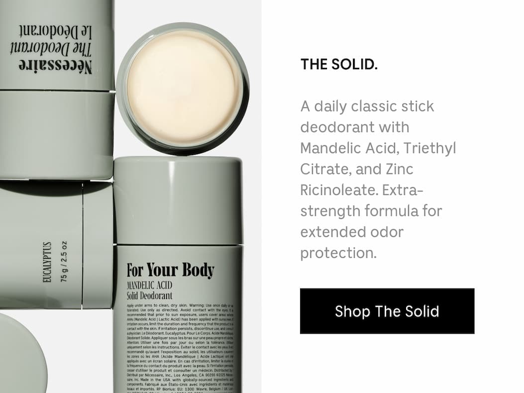 THE SOLID. A daily classic stick deodorant with Mandelic Acid, Triethyl Citrate, and Zinc Ricinoleate. Extra-strength formula for extended odor protection. [ Shop The Solid]