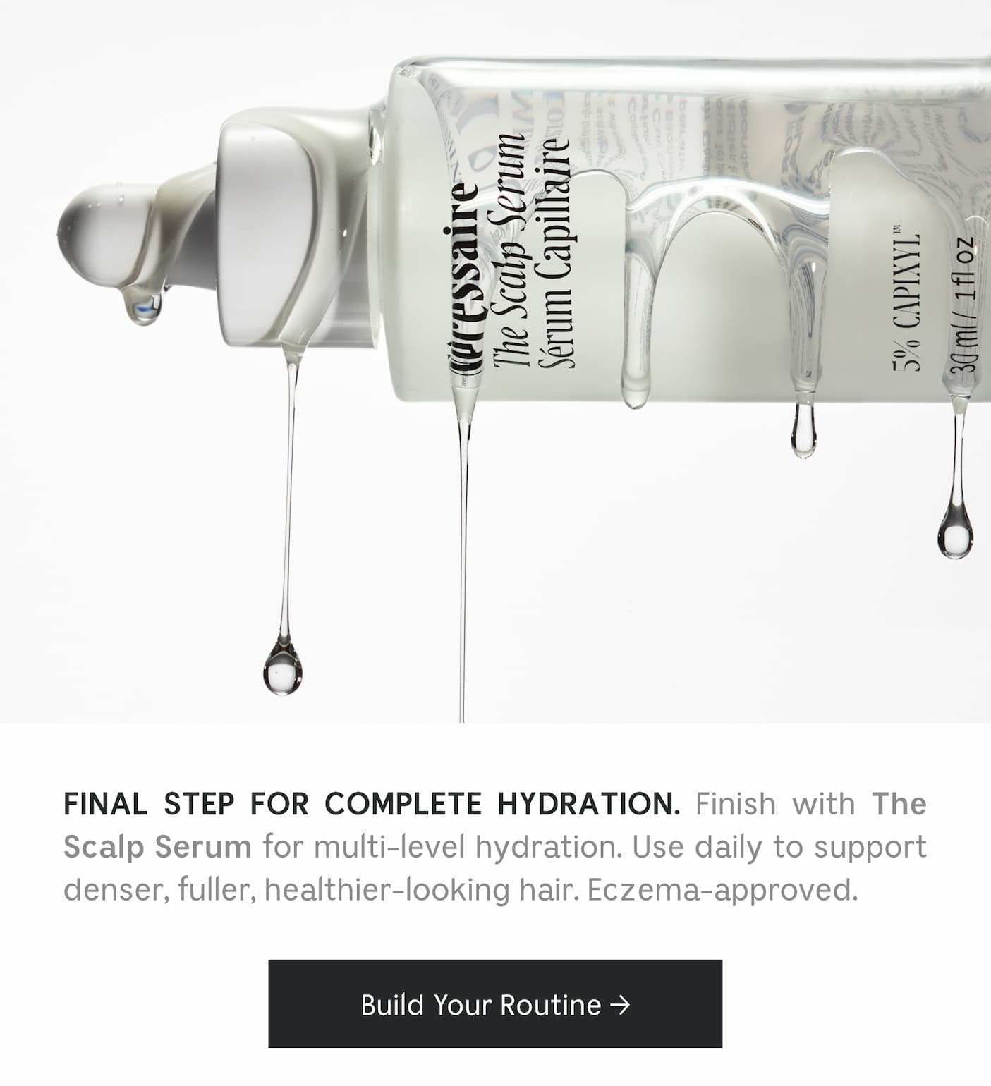 Final Step For Complete Hydration. Finish with The Scalp Serum for multi-level hydration. Use daily to support denser, fuller-looking hair. Eczema-approved.