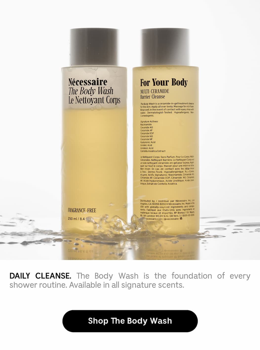 DAILY CLEANSE. The Body Wash is the foundation of every shower routine. Available in all signature scents. Shop The Body Wash