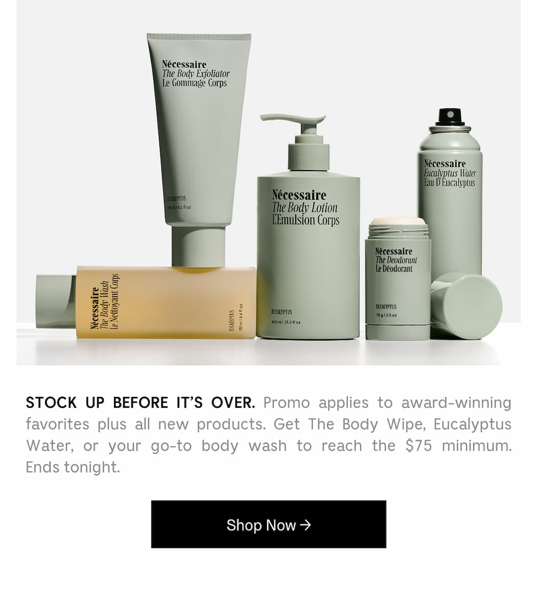 STOCK UP BEFORE IT'S OVER. Promo applies to award-winning favorites plus all new products. Get The Body Wipe. Eucalyptus Water, or your go-to body wash to reach the $75 minimum. Ends tonight. [ Shop Now }