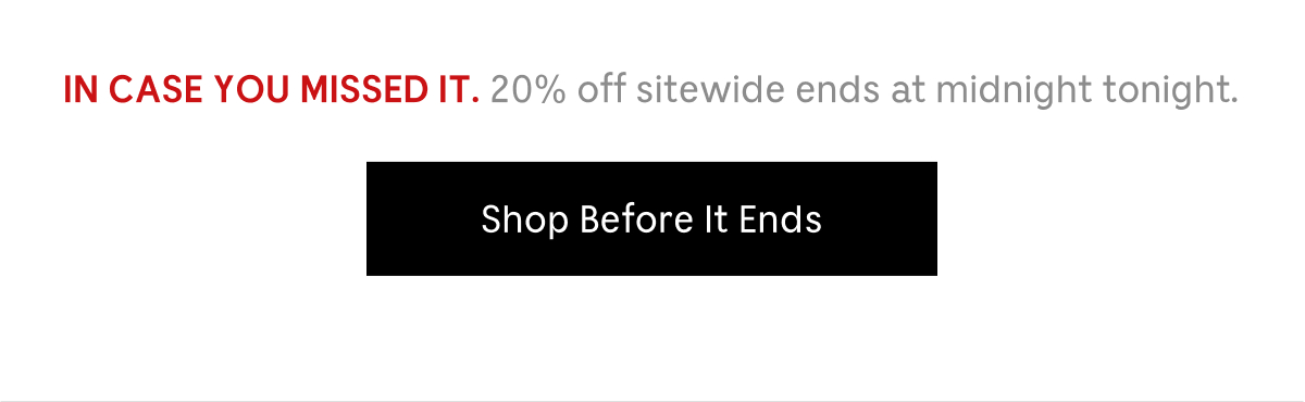 IN CASE YOU MISSED IT. 20% off sitewide ends at midnight tonight. | Shop Before It Ends