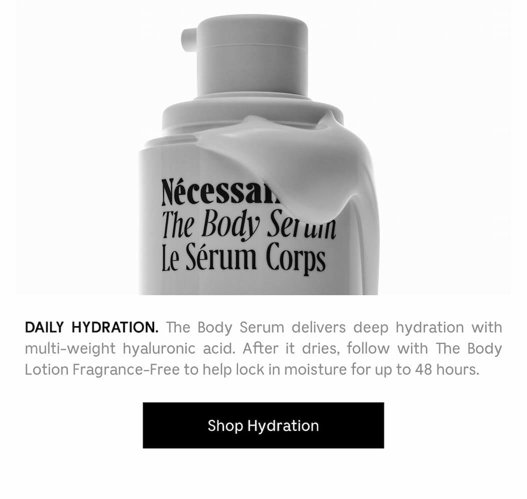 DAILY HYDRATION. The Body Serum delivers deep hydration with multi-weight hyaluronic acid. After it dries, follow with The Body Lotion Fragrance-Free to help lock in moisture for up to 48 hours. Shop Hydration