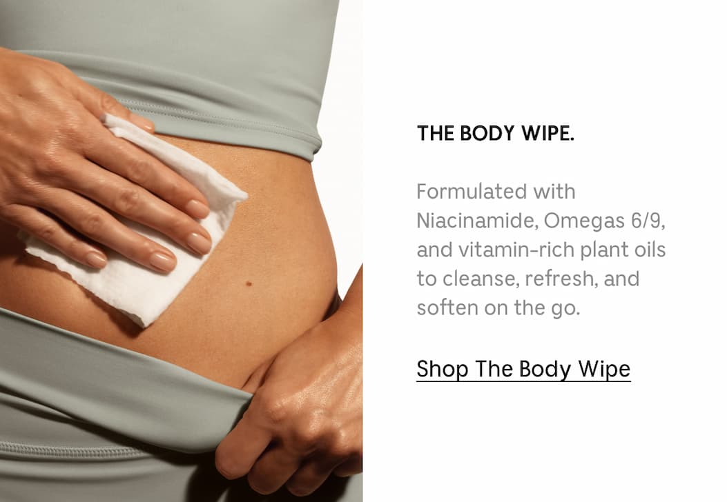 THE BODY WIPE. Formulated with Niacinamide, Omegas 6/9, and vitamin-rich plant oils to cleanse, refresh, and soften on the go. Shop The Body Wipe