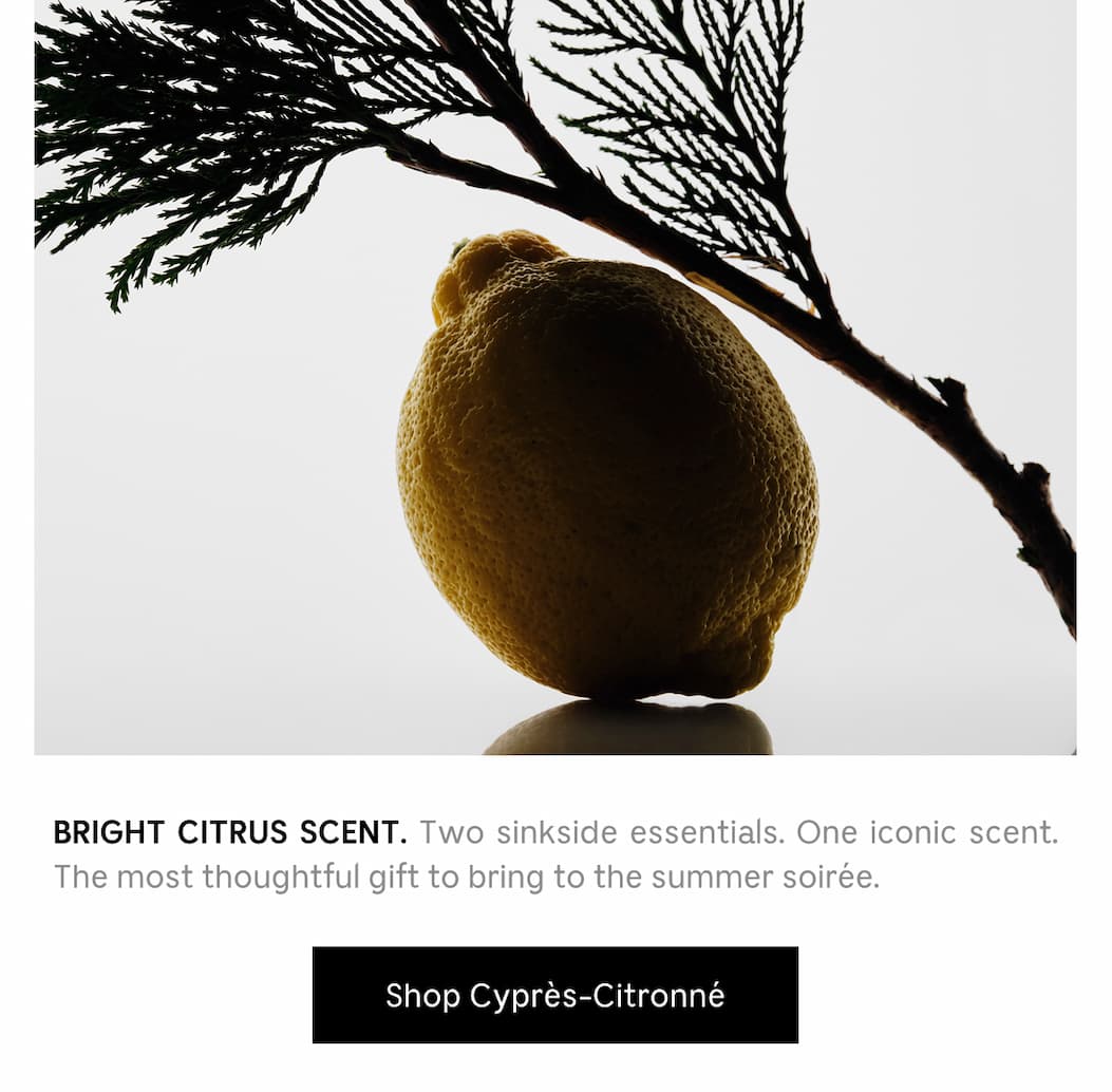 BRIGHT CITRUS SCENT. Two sinkside essentials. One iconic scent. The most thoughtful gift to bring to the summer soirée. [ Shop Cyprés-Citronné ]