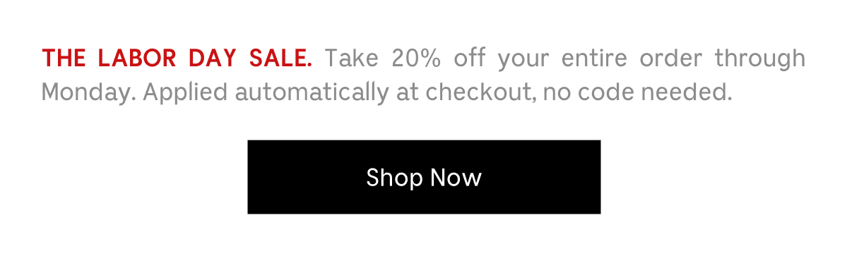 THE LABOR DAY SALE. Take 20% off your entire order through Monday. Applied automatically at checkout, no code needed. Shop Now