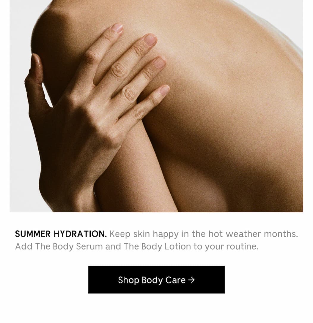 SUMMER HYDRATION. Keep skin happy in he hot weather months. Add The Body Serum and The Body Lotion to your routine. [ Shop Body Care ]