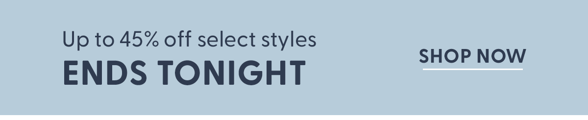 Up to 45% Off Select Styles ENDS TONIGHT