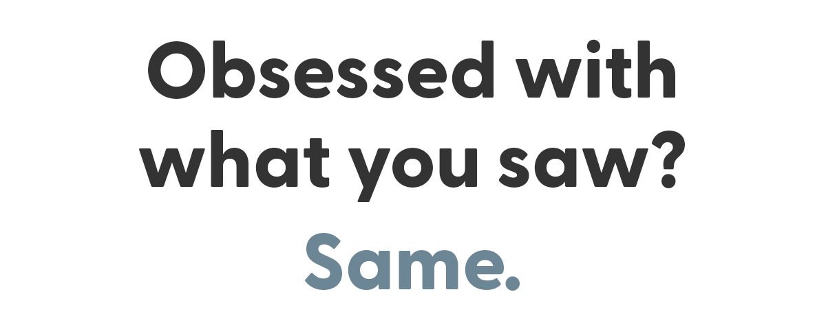 Obsessed with what you saw? Same.
