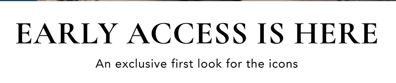 EARLY ACCESS IS HERE | An exclusive first look for the icons