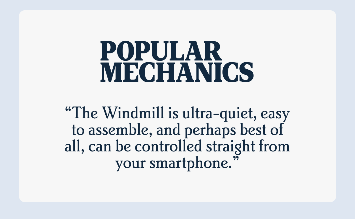 POPULAR MECHANICS I “The Windmill is ultra-quiet, easy to assemble, and perhaps best of all, can be controlled straight from your smartphone.”