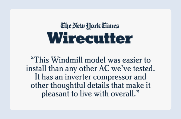 The New York Times Wirecutter I “This Windmill model was easier to install than any other AC we’ve tested. It has an inverter compressor and other thoughtful details that make it pleasant to live with overall.