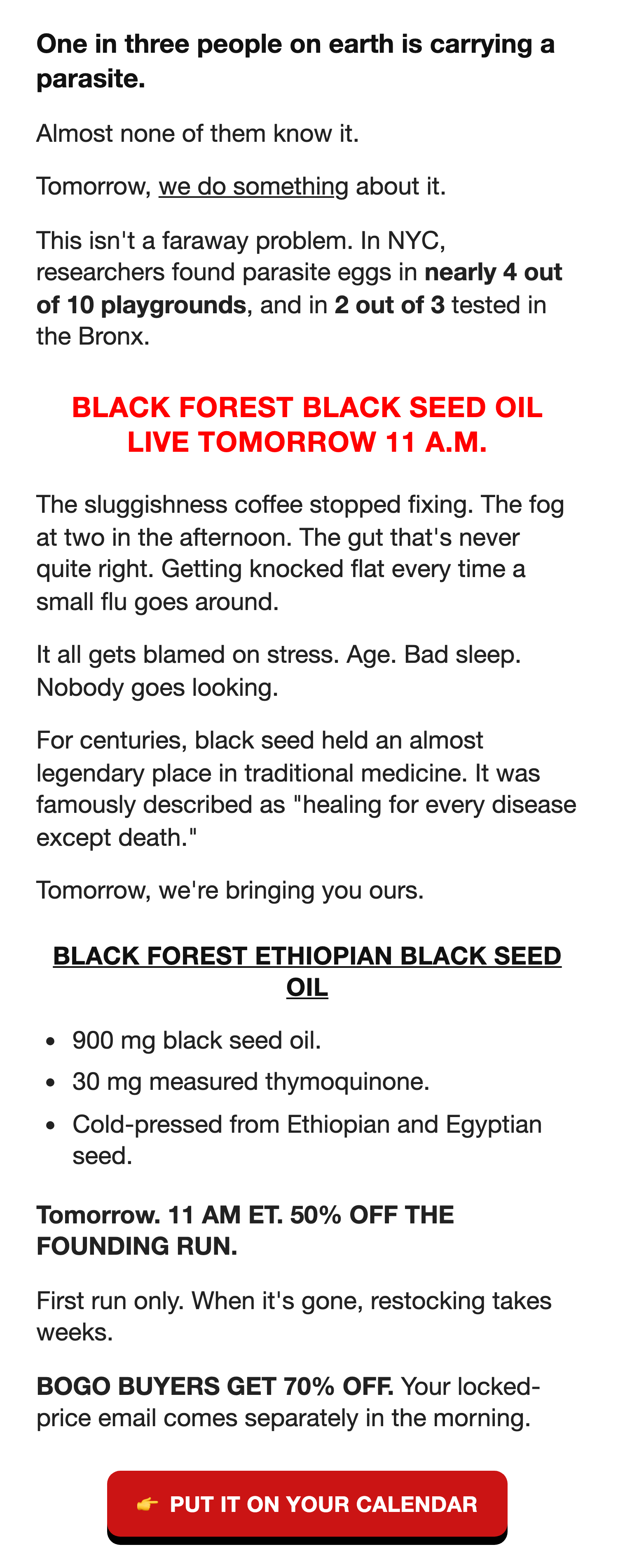 One in three people are carrying a parasite. Tomorrow Black Forest Ethiopian Black Seed Oil goes live at 11 AM ET. 50 percent off the founding run. BOGO buyers get 70 percent off.
