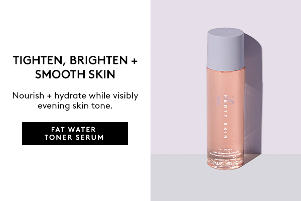 TIGHTEN, BRIGHTEN + SMOOTH SKIN Nourish + hydrate while visibly evening skin tone. FAT WATER TONER SERUM