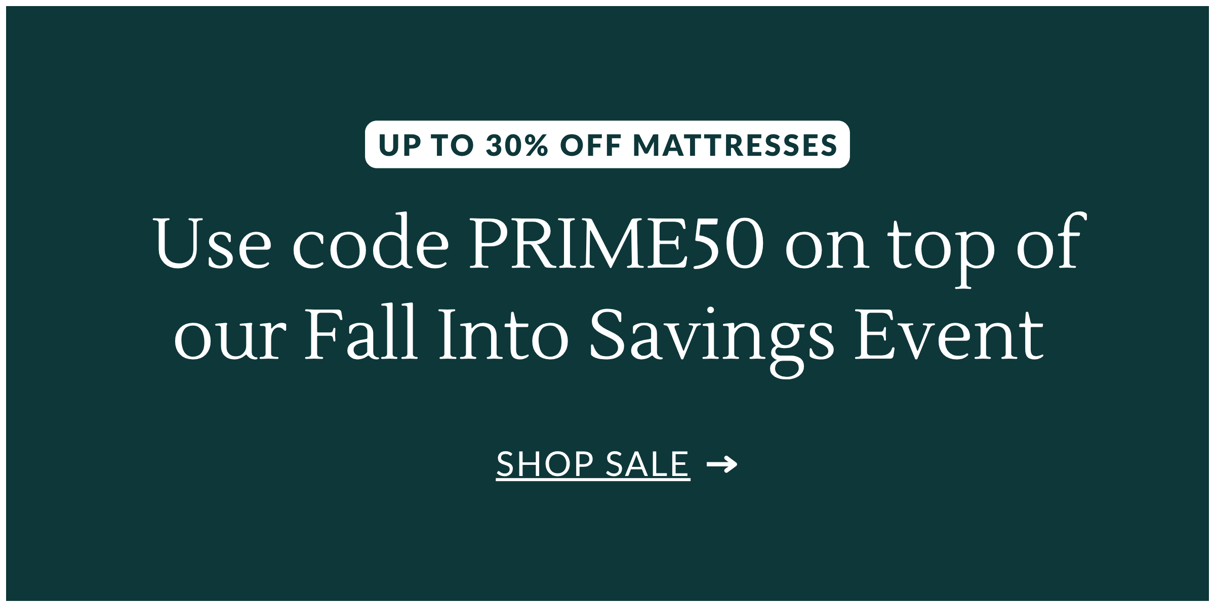 Use code PRIME50 on top of our Fall Into Savings Event