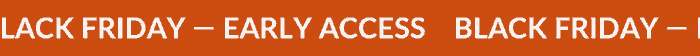 BLACK FRIDAY—EARLY ACCESS