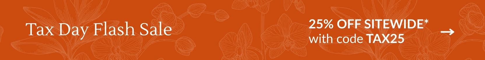 Tax Day Flash Sale: 25% OFF SITEWIDE* with code TAX25