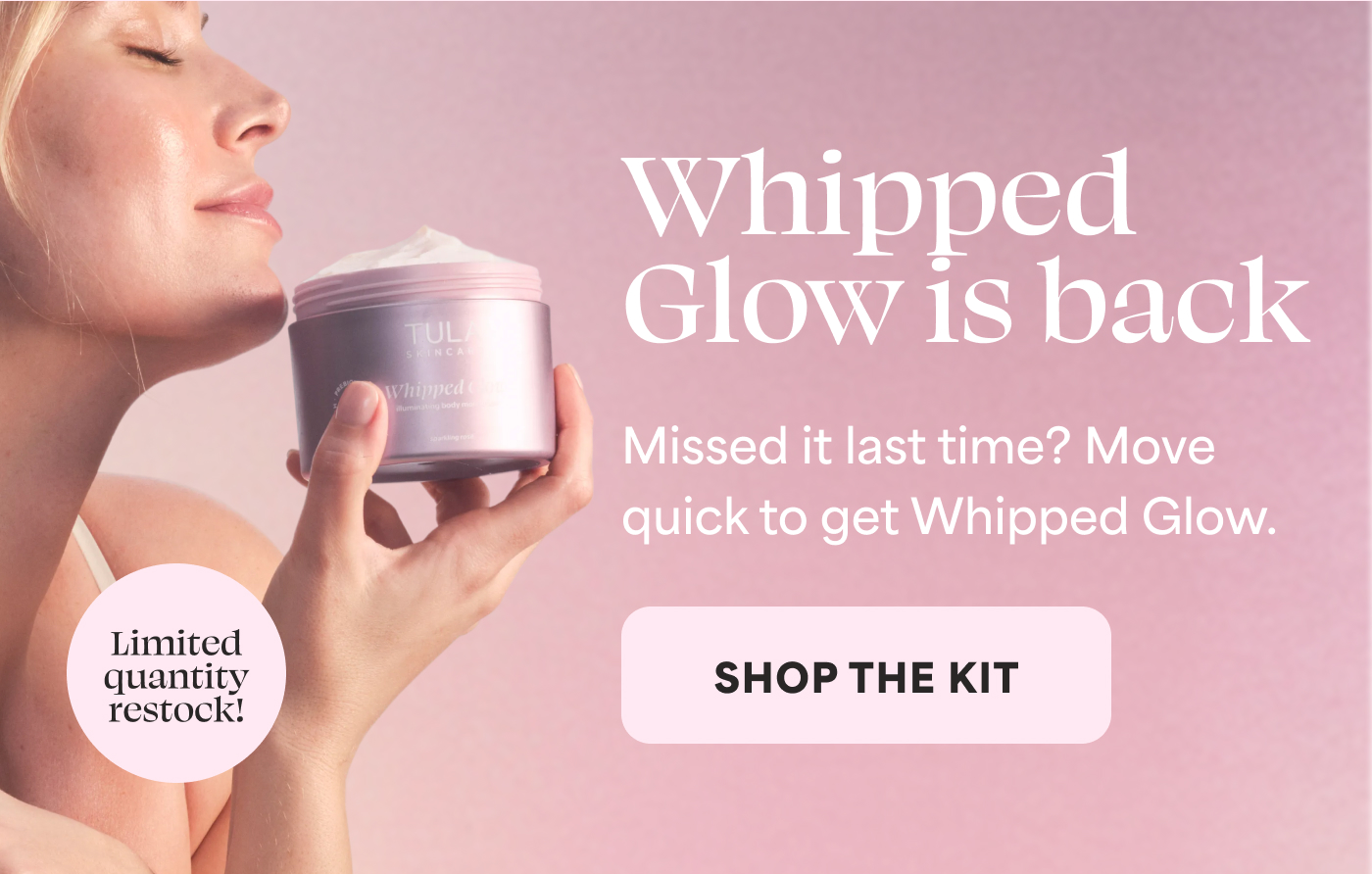Whipped Glow is back   Missed it last time? Move quick to get Whipped Glow.   -- SHOP THE KIT  