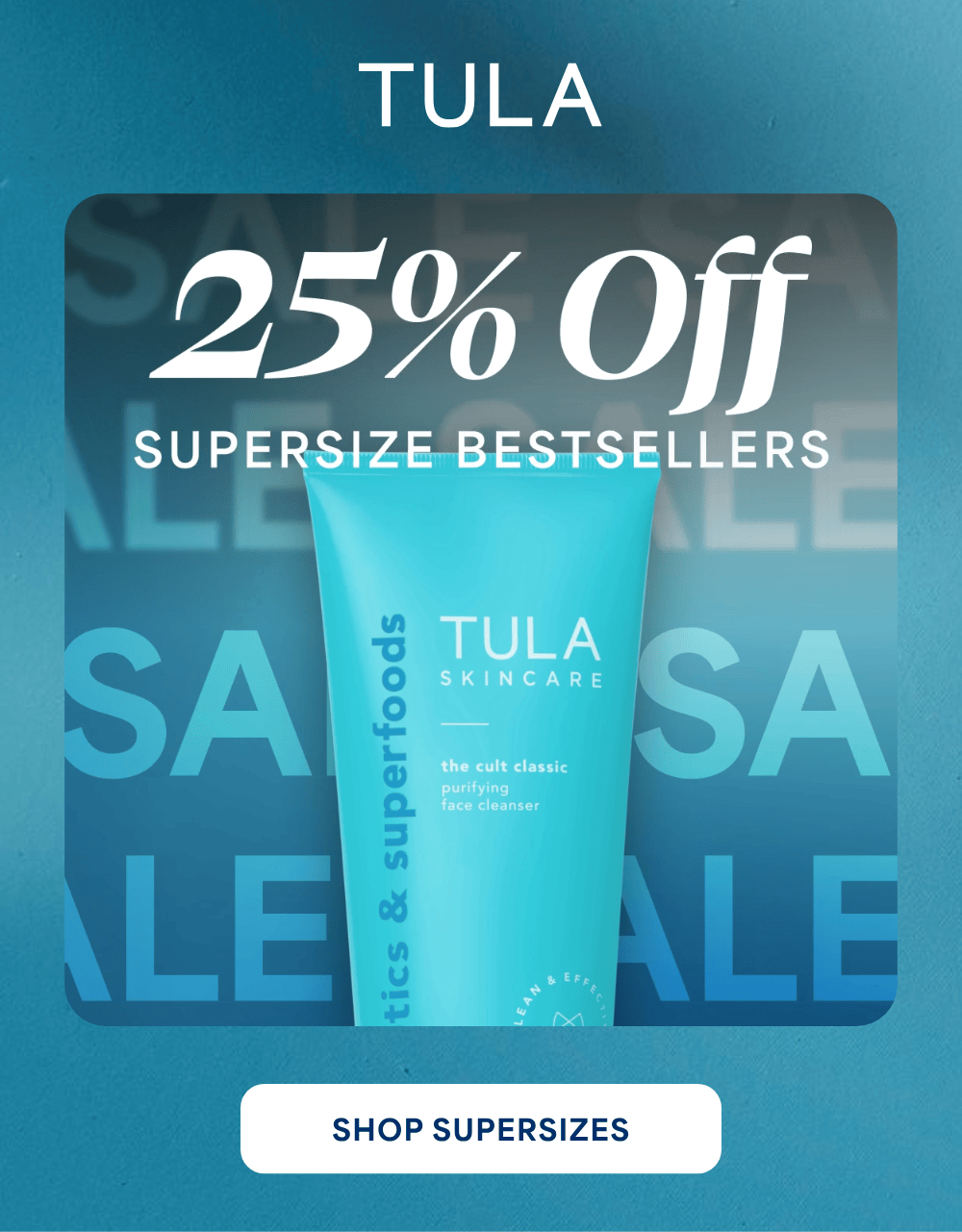 TULA.  25% Off SUPERSIZE BESTSELLERS tics & superfoods TULA SKINCARE the cult classic purifying face cleanser LEAN & EFFECTIVE -- SHOP SUPERSIZES