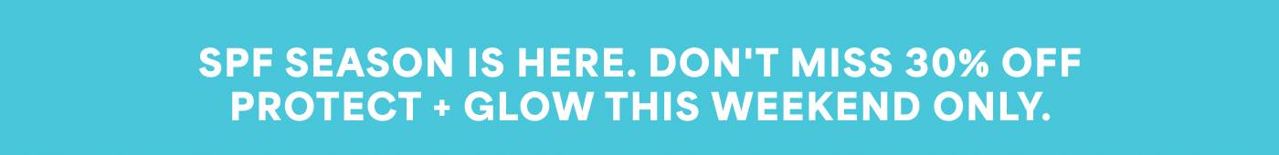 SPF SEASON IS HERE. DON'T MISS 30% OFF ~ PROTECT + GLOW THIS WEEKEND ONLY.