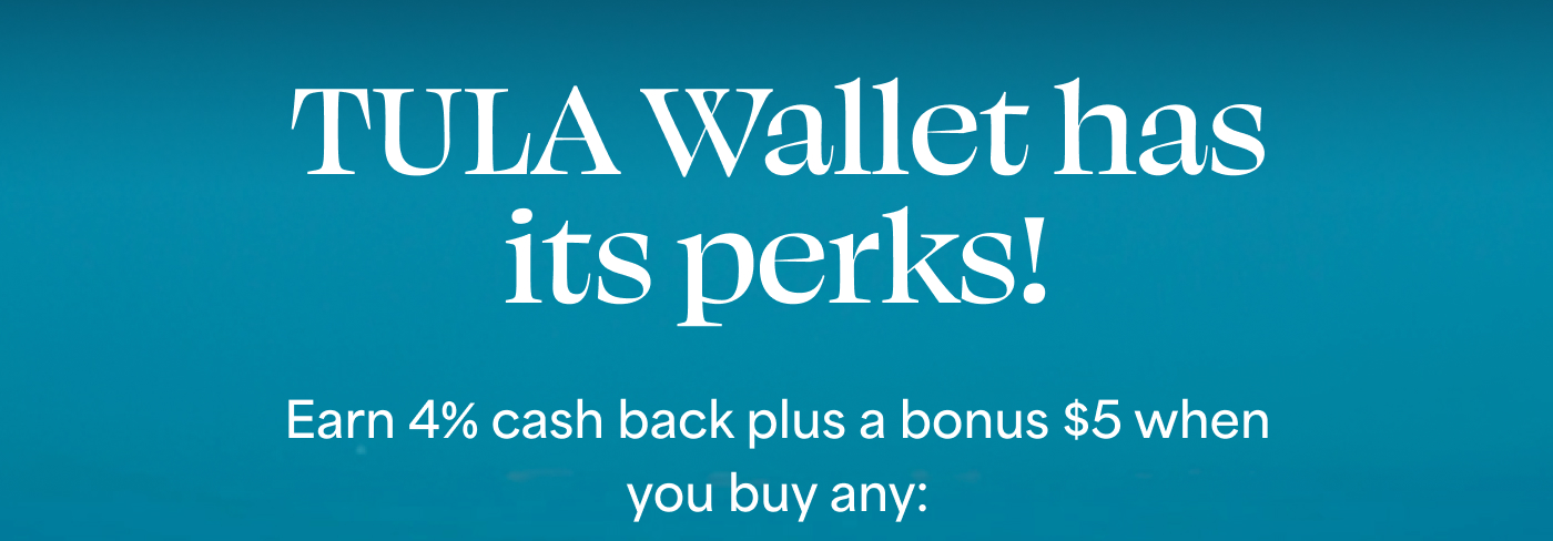 TULA Wallet has its perks! Earn 4% cash back plus a bonus $5 when you buy any: