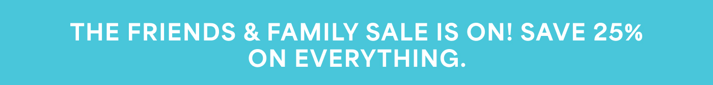 THE FRIENDS & FAMILY SALE IS ON! SAVE 25% ON EVERYTHING.