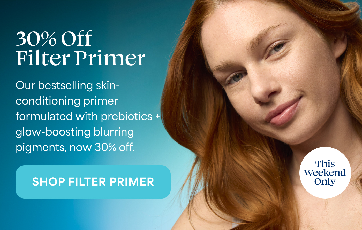 30% Off Filter Primer Our bestselling skin-conditioning primer formulated with prebiotics + glow-boosting blurring pigments, now 30% off. This Weekend Only -- SHOP FILTER PRIMER