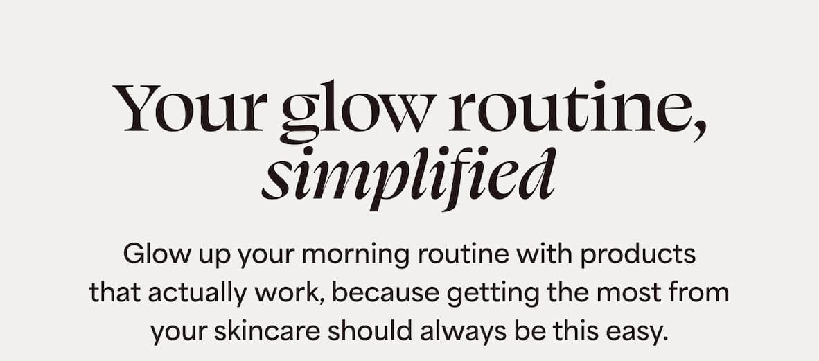 Your glow routing, simplified Glow up your morning routine with products that actually work, because getting the most from your skincare should always be this easy.