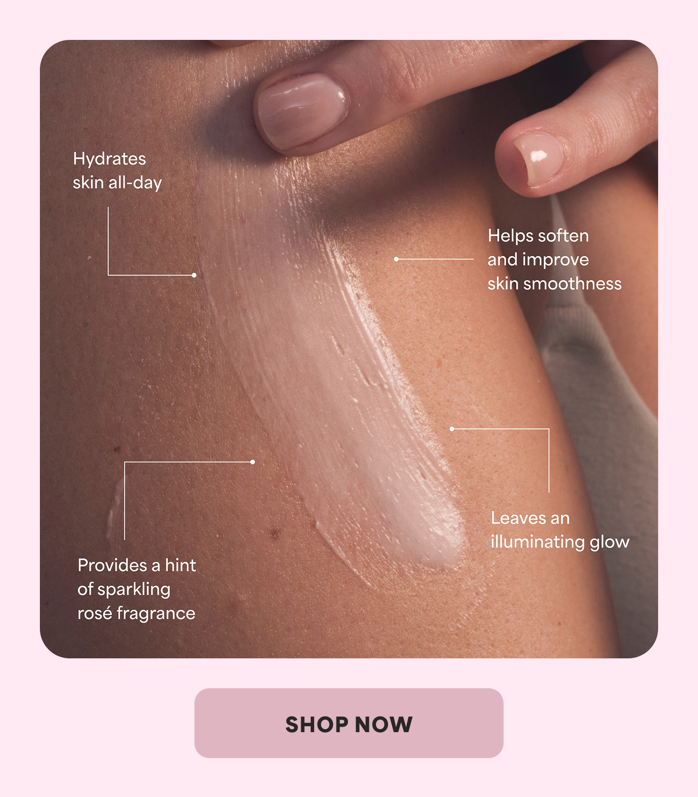 Hydrates skin all-day Helps soften and improve skin smoothness Provides a hint of sparkling rosé fragrance Leaves an illuminating glow -- SHOP NOW