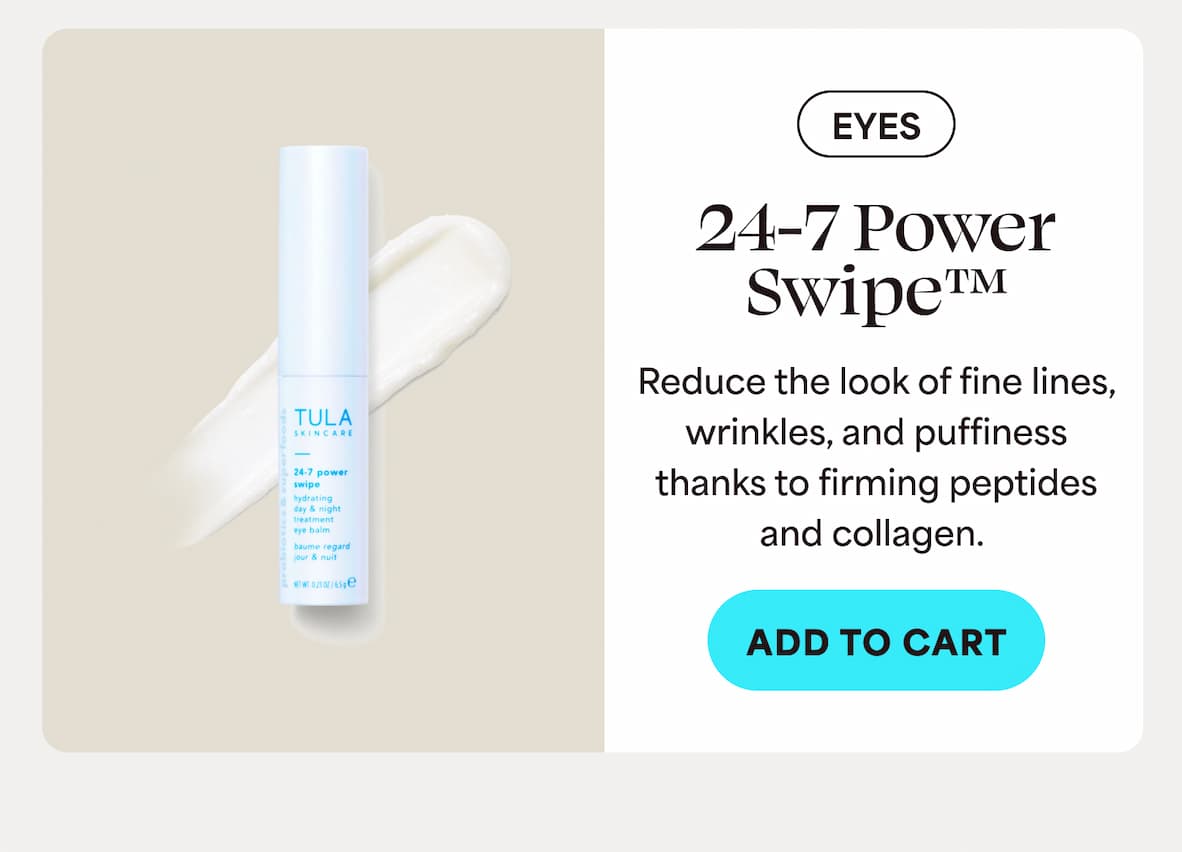 EYES  24-7 Power Swipe™ Reduce the look of fine lines, wrinkles, and puffiness thanks to firming peptides and collagen. -- ADD TO CART