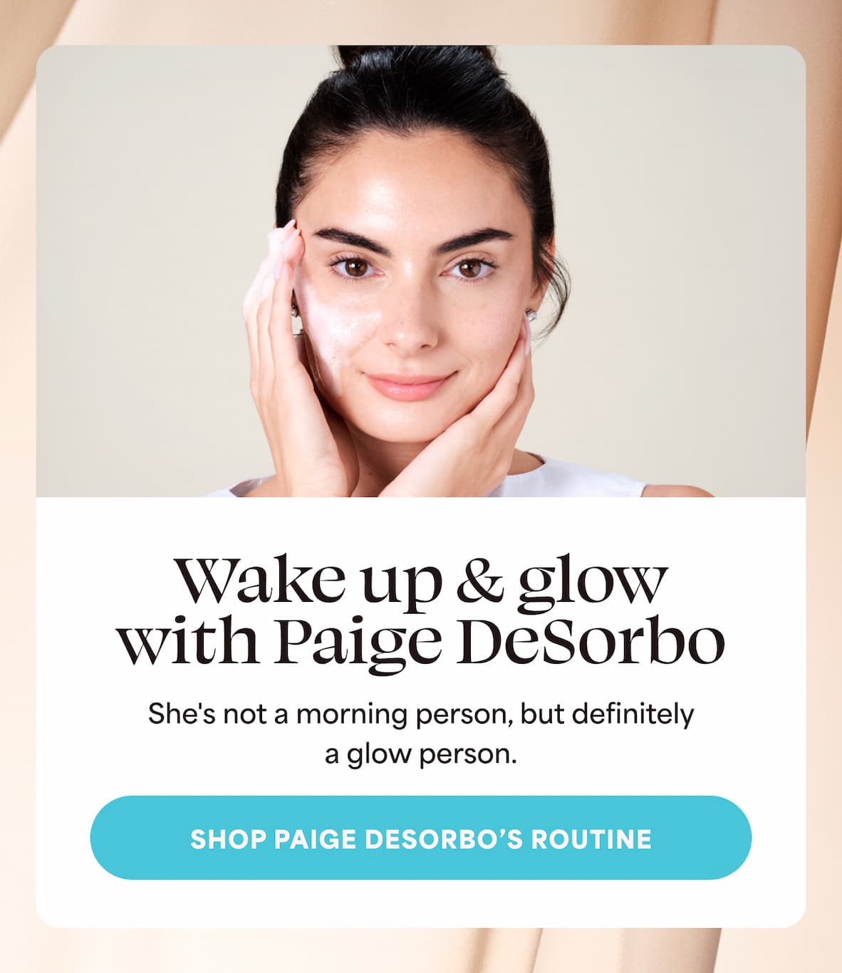 Wake up & glow with Paige DeSorbo She's not a morning person, but definitely a glow person. -- Shop Paige DeSorbo’s Routine
