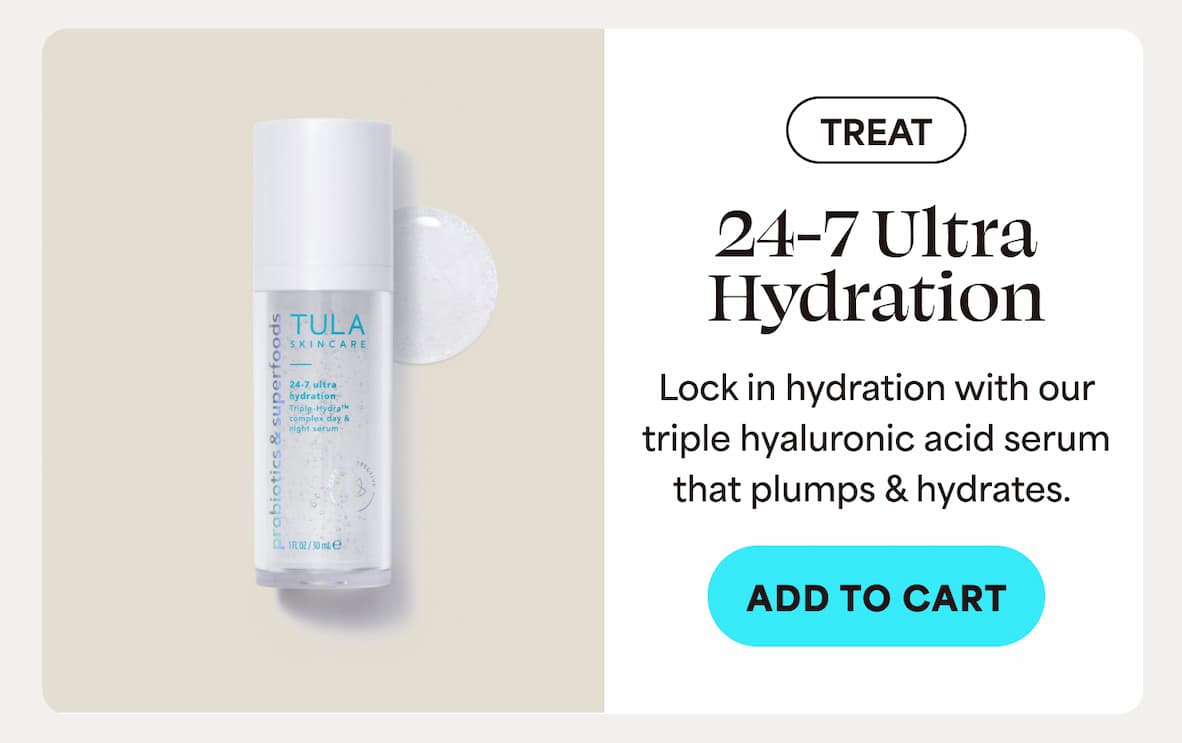 TREAT. 24-7 Ultra Hydration  Lock in hydration with our triple hyaluronic acid serum that plumps & hydrates. -- ADD TO CART