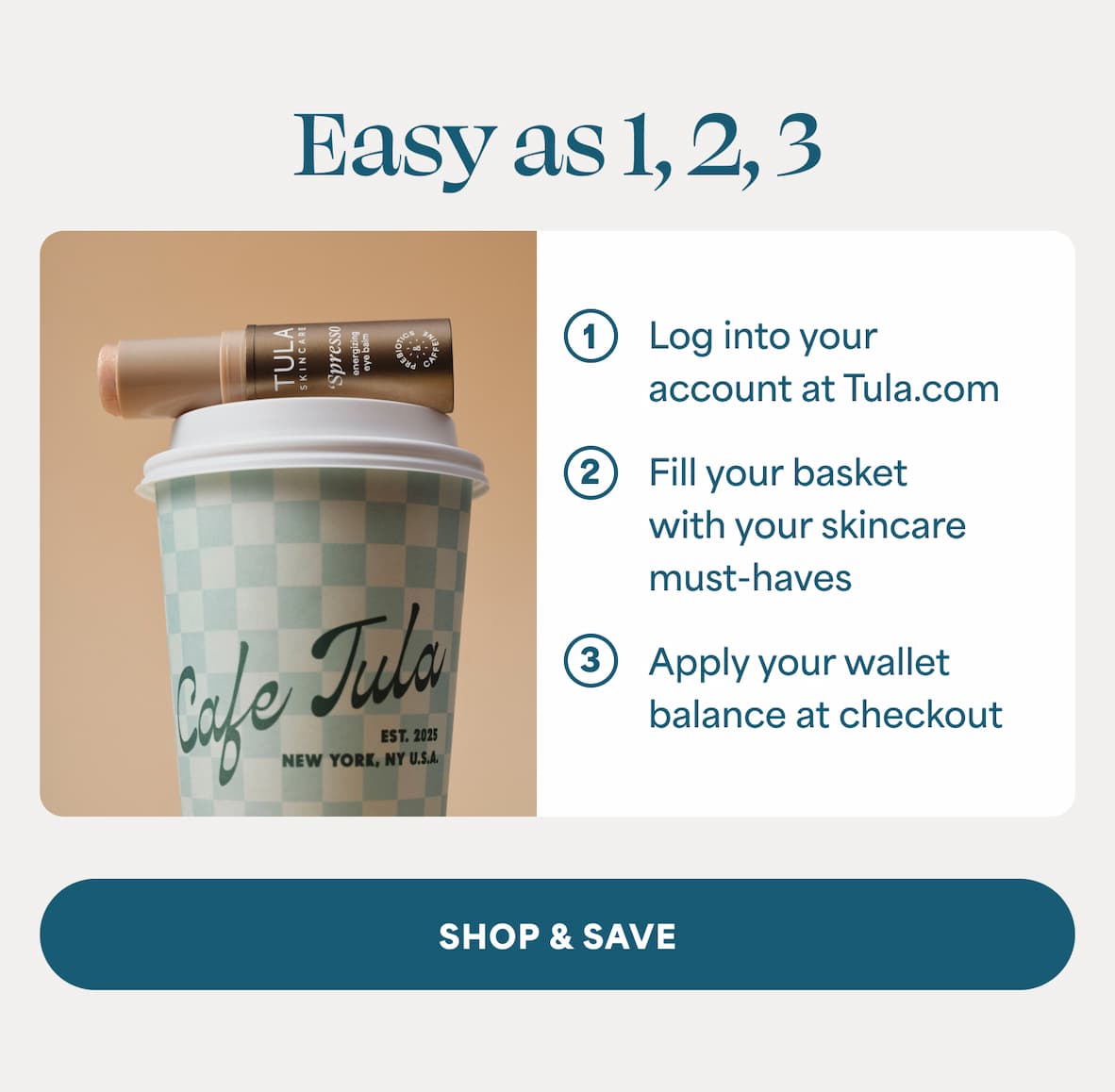 Easy as 1,2,3.  1. Log into your account at Tula.com  2. Fill your basket with your skincare must-haves  3. Apply your TULA Wallet balance at checkout -- SHOP & SAVE