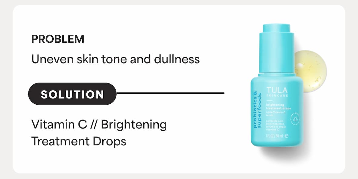 PROBLEM: Uneven skin tone and dullness. SOLUTION:  Vitamin C // Brightening Treatment Drops