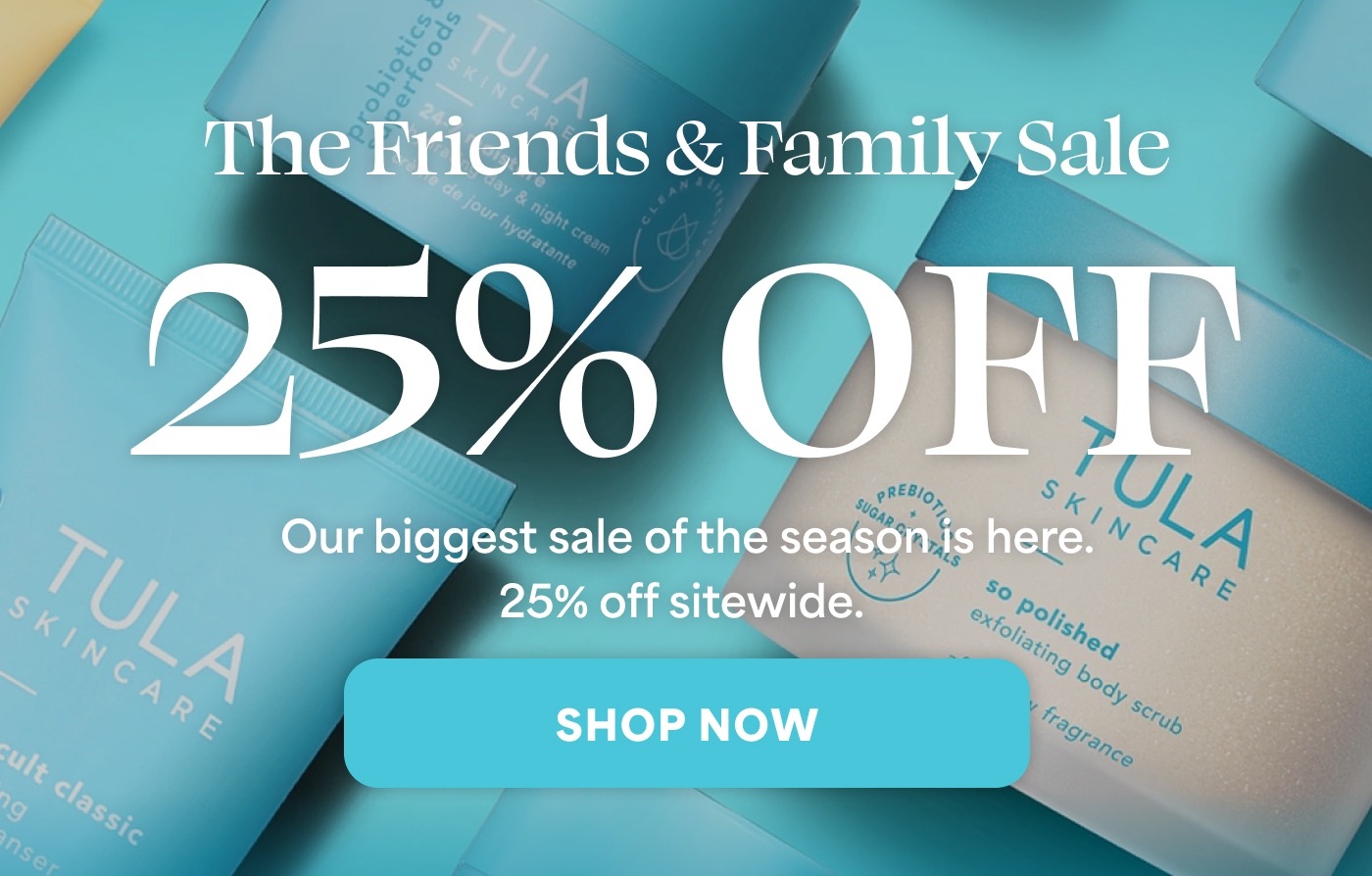 The Friends & Family Sale 25% OFF Our biggest sale of the season is here. 25% off sitewide. -- SHOP NOW