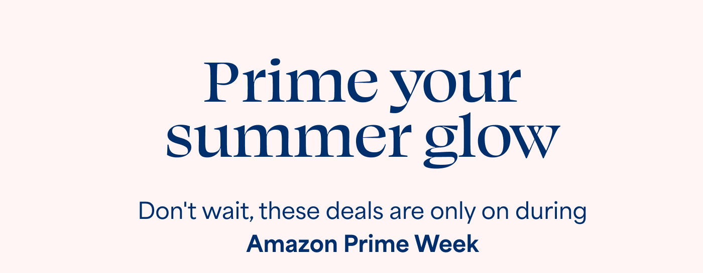 Prime your  summer glow  Don't wait, these deals are only on during  Amazon Prime Week