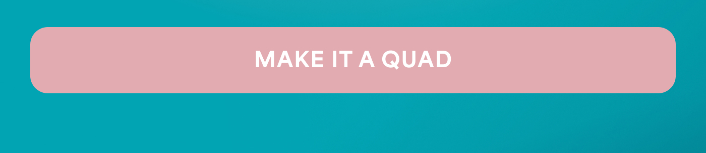 -- MAKE IT A QUAD