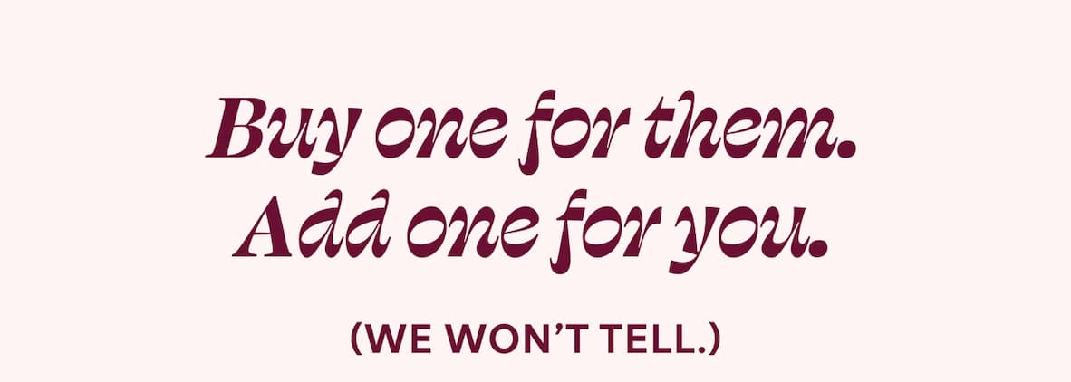 Buy one for them. Add one for you. (We won’t tell.)