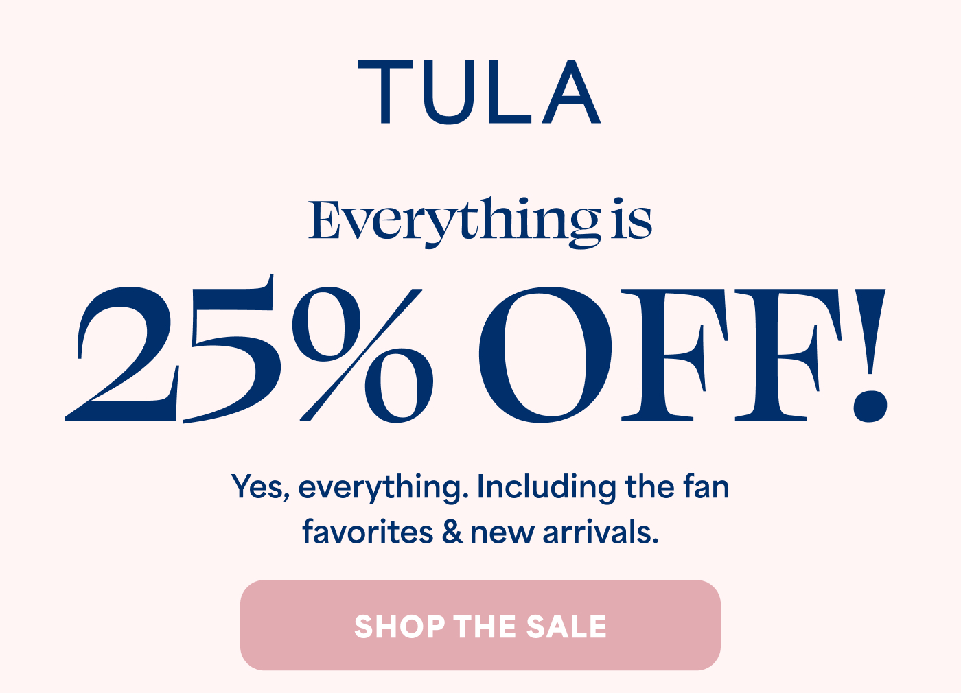 TULA Everything is 25% OFF! Yes, everything. Including the fan favorites & new arrivals. SHOP THE SALE