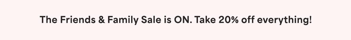 ‘The Friends & Family Sale is ON. Take 20% off everything!
