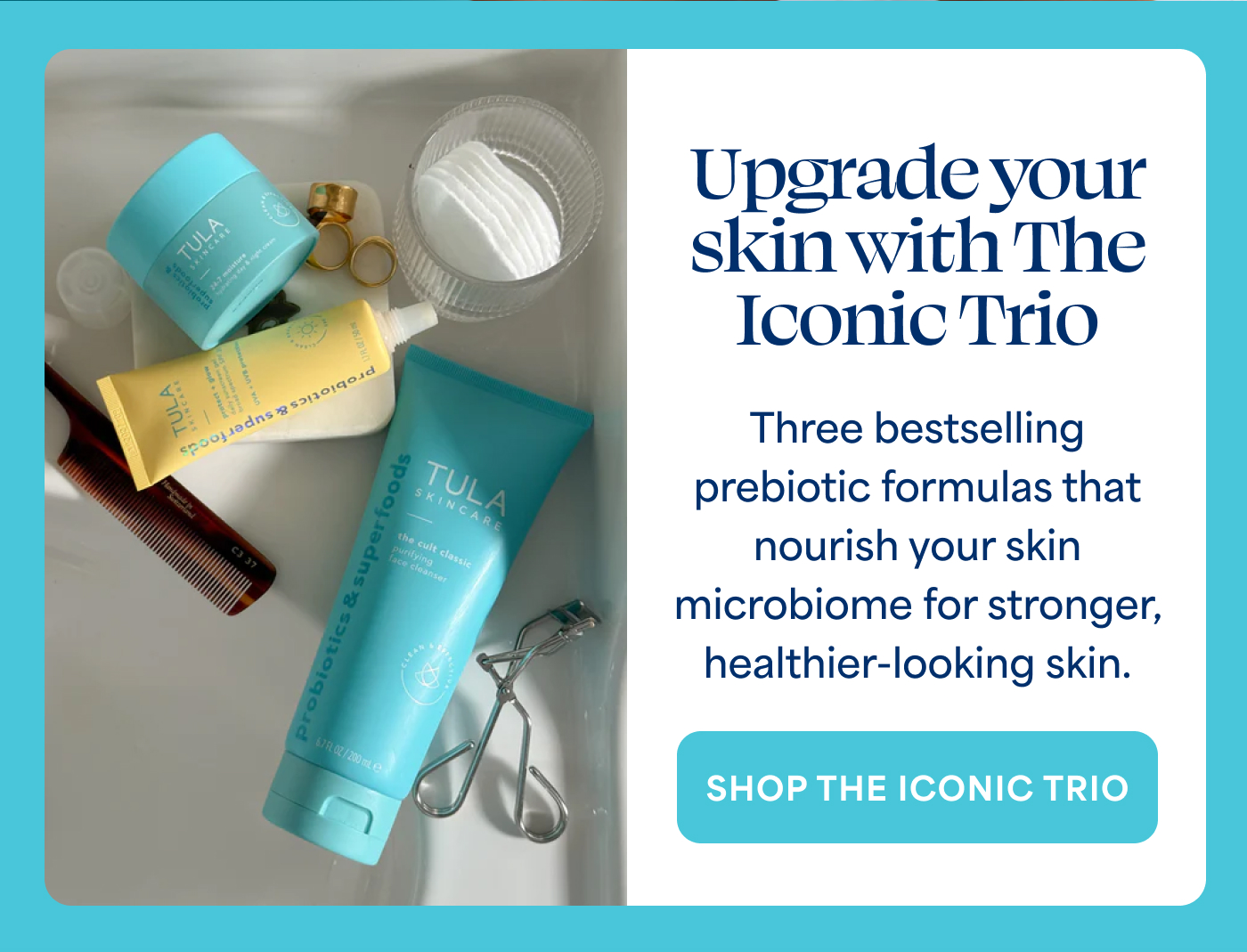 Upgrade your skin with The Iconic Trio Three bestselling prebiotic formulas that nourish your skin microbiome for stronger, healthier-looking skin. SHOP THE ICONIC TRIO