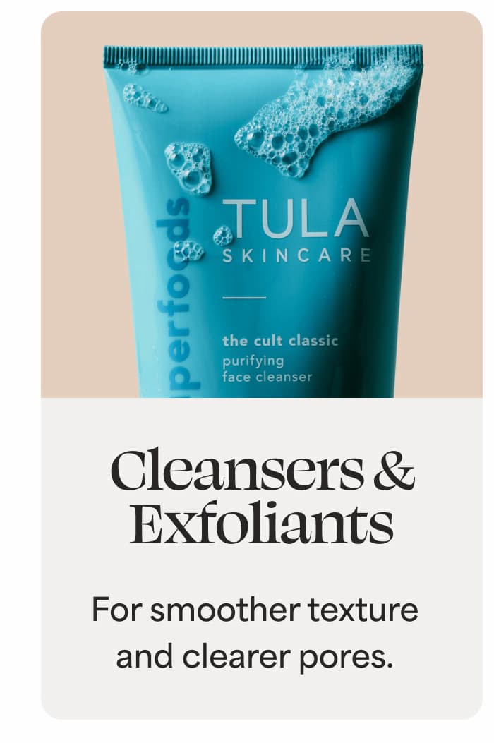 Cleansers & Exfoliants For smoother texture and clearer pores.