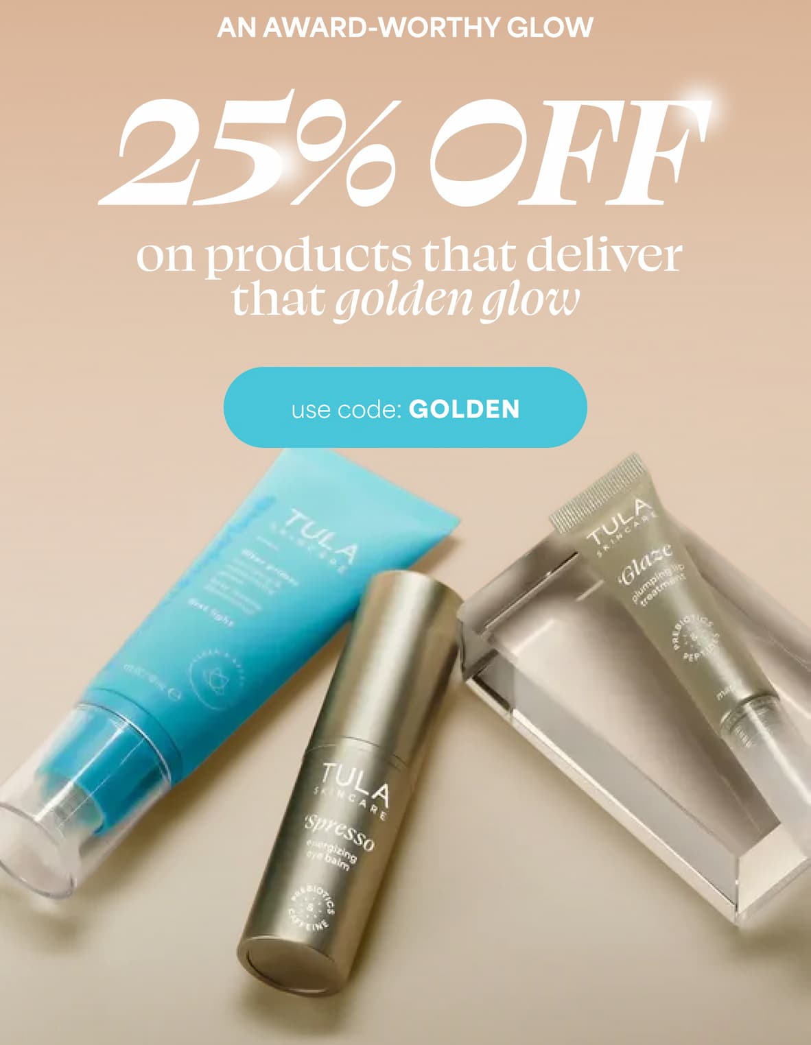 An award-worthy glow Starts with prebiotics. Save 25% on products that deliver that golden glow. -- Use Code GOLDEN