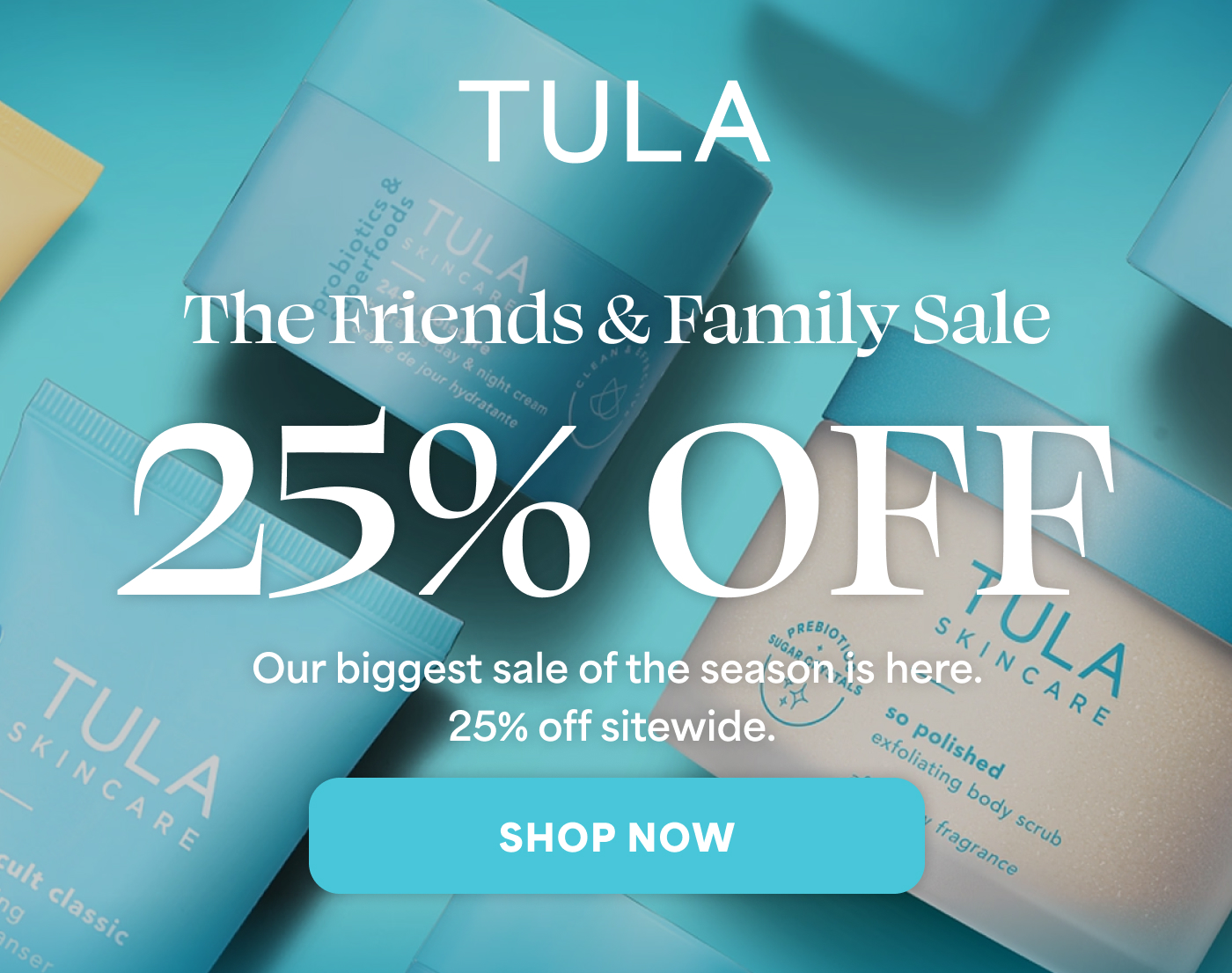 The Friends & Family Sale 25% OFF Our biggest sale of the season is here. 25% off sitewide. -- SHOP NOW
