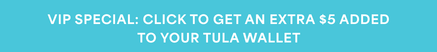 VIP SPECIAL: CLICK TO GET AN EXTRA $5 ADDED TO YOUR TULA WALLET