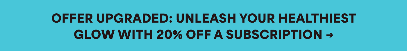 OFFER UPGRADED: UNLEASH YOUR HEALTHIEST GLOW WITH 20% OFF A SUBSCRIPTION -»