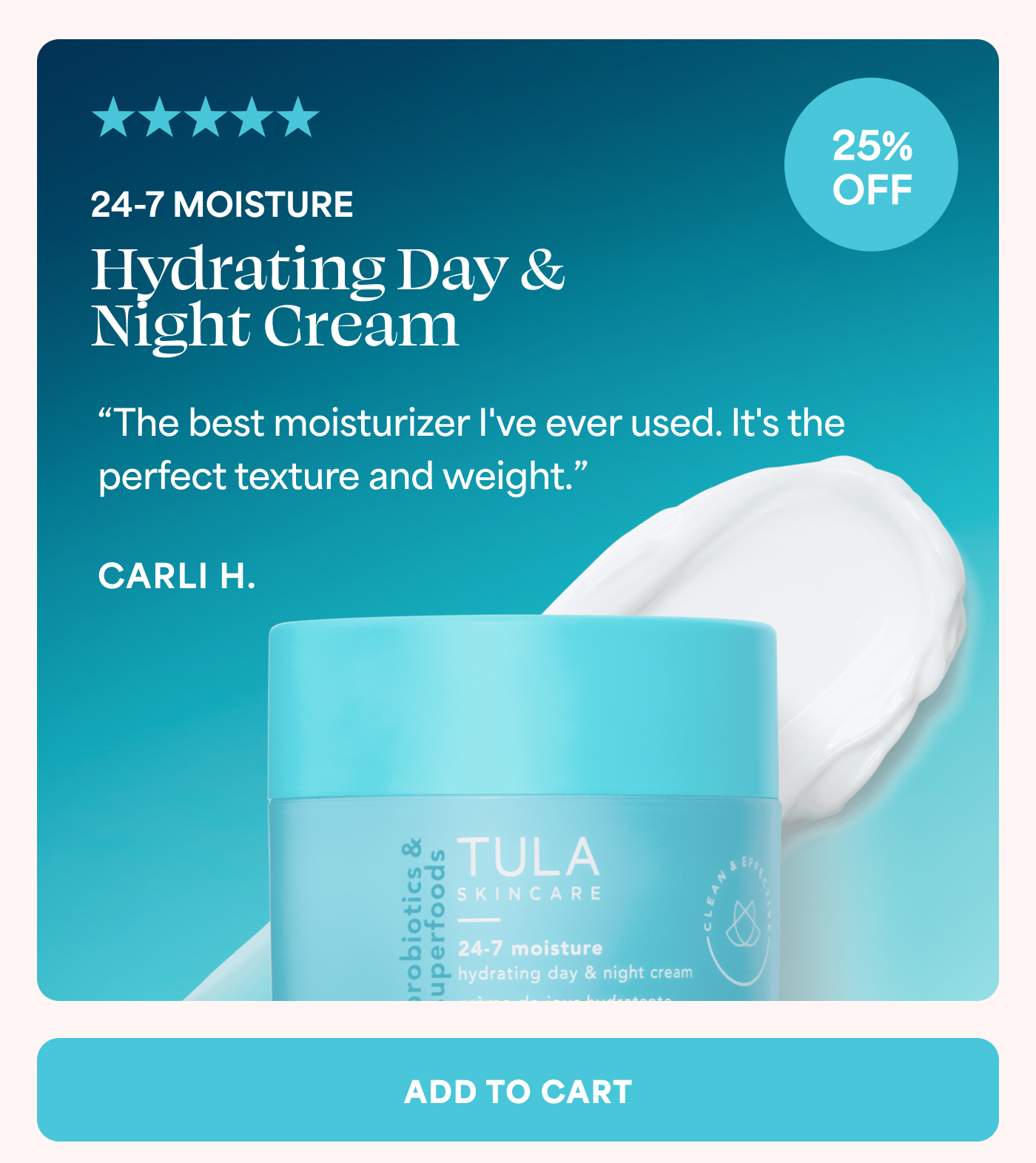 24-7 MOISTURE  Hydrating Day & Night Cream "The best moisturizer I've ever used. It's the perfect texture and weight." CARLI H. ADD TO CART