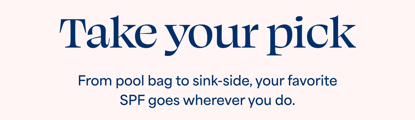 Take your pick From pool bag to sink-side, your favorite SPF goes wherever you do.