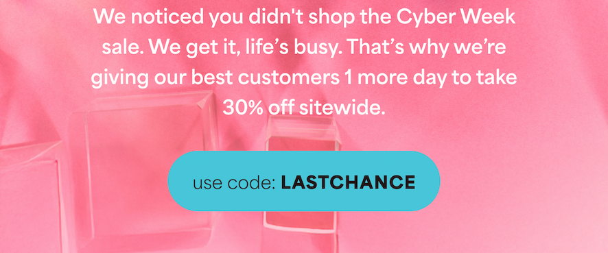 We noticed you didn't shop the Cyber Week sale. We get it, life's busy. That's why we're giving our best customers 2 extra days to take 30% off sitewide.  -- use code: LASTCHANCE